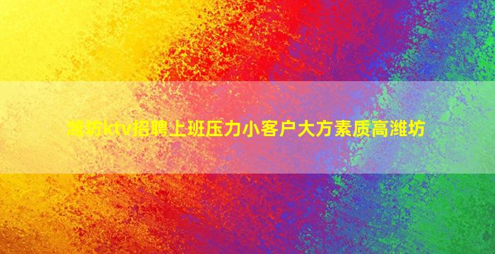 潍坊ktv招聘上班压力小客户大方素质高潍坊